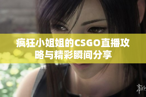 疯狂小姐姐的CSGO直播攻略与精彩瞬间分享