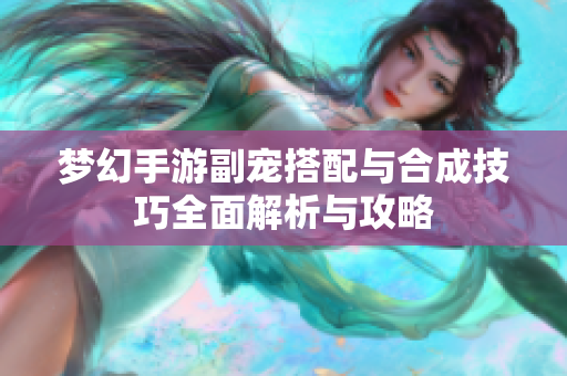 梦幻手游副宠搭配与合成技巧全面解析与攻略