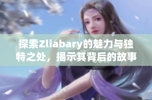 探索Zliabary的魅力与独特之处，揭示其背后的故事与意义