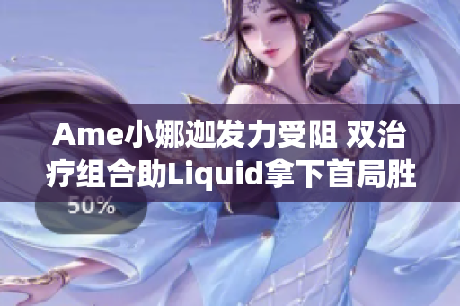 Ame小娜迦发力受阻 双治疗组合助Liquid拿下首局胜利