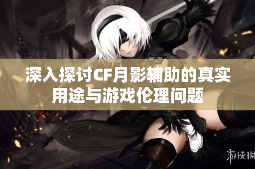 深入探讨CF月影辅助的真实用途与游戏伦理问题