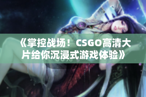 《掌控战场！CSGO高清大片给你沉浸式游戏体验》