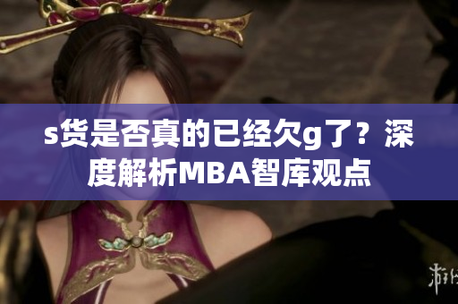 s货是否真的已经欠g了？深度解析MBA智库观点