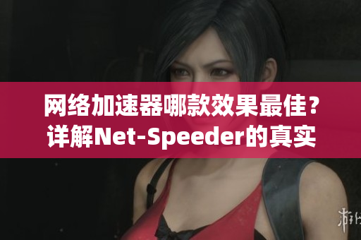 网络加速器哪款效果最佳？详解Net-Speeder的真实表现