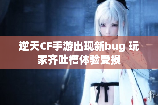 逆天CF手游出现新bug 玩家齐吐槽体验受损