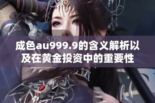 成色au999.9的含义解析以及在黄金投资中的重要性