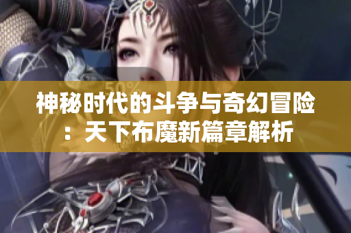 神秘时代的斗争与奇幻冒险：天下布魔新篇章解析