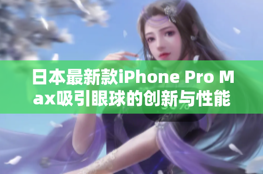 日本最新款iPhone Pro Max吸引眼球的创新与性能评测