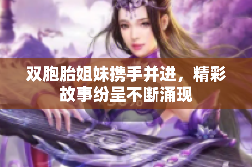 双胞胎姐妹携手并进，精彩故事纷呈不断涌现