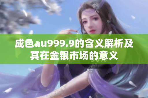 成色au999.9的含义解析及其在金银市场的意义