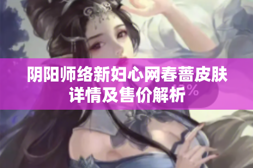 阴阳师络新妇心网春蔷皮肤详情及售价解析