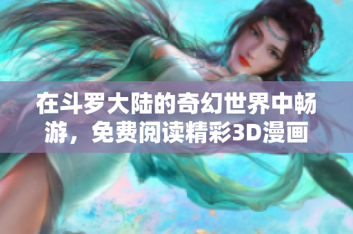 在斗罗大陆的奇幻世界中畅游，免费阅读精彩3D漫画故事