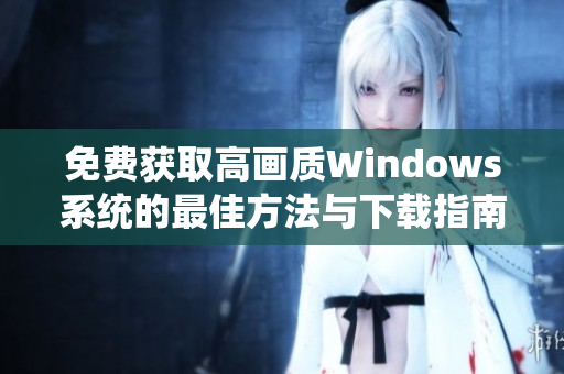 免费获取高画质Windows系统的最佳方法与下载指南