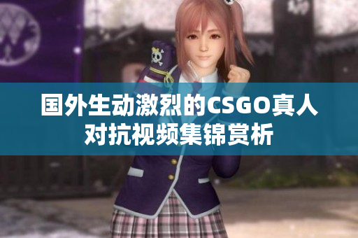 国外生动激烈的CSGO真人对抗视频集锦赏析