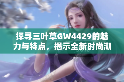 探寻三叶草GW4429的魅力与特点，揭示全新时尚潮流秘籍