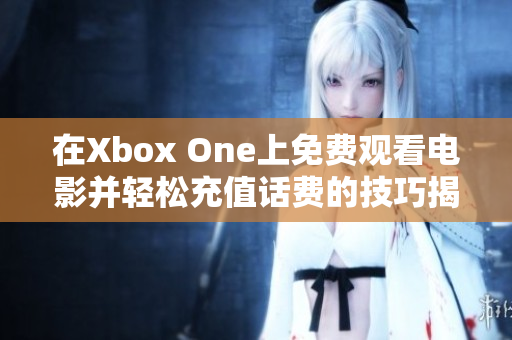 在Xbox One上免费观看电影并轻松充值话费的技巧揭秘