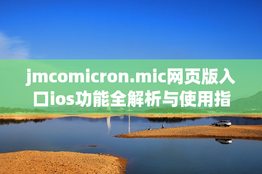 jmcomicron.mic网页版入口ios功能全解析与使用指南分享