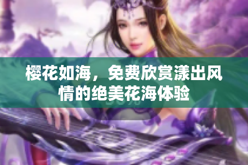 樱花如海，免费欣赏漾出风情的绝美花海体验