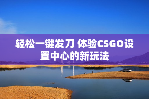 轻松一键发刀 体验CSGO设置中心的新玩法