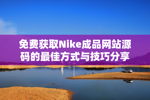 免费获取Nike成品网站源码的最佳方式与技巧分享