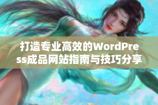 打造专业高效的WordPress成品网站指南与技巧分享