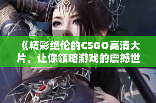 《精彩绝伦的CSGO高清大片，让你领略游戏的震撼世界》