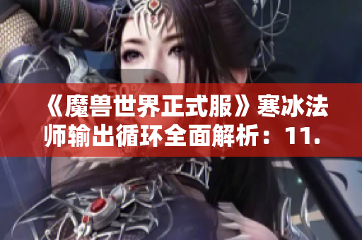 《魔兽世界正式服》寒冰法师输出循环全面解析：11.0前夕版本攻略分享