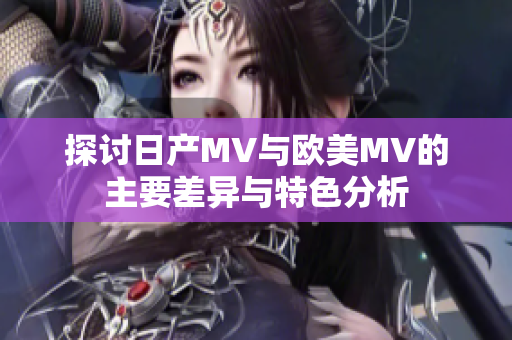 探讨日产MV与欧美MV的主要差异与特色分析