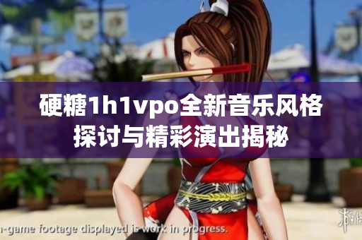 硬糖1h1vpo全新音乐风格探讨与精彩演出揭秘