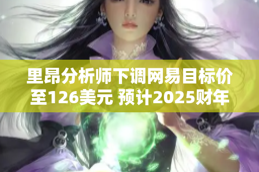 里昂分析师下调网易目标价至126美元 预计2025财年收入减少