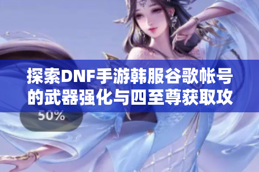 探索DNF手游韩服谷歌帐号的武器强化与四至尊获取攻略