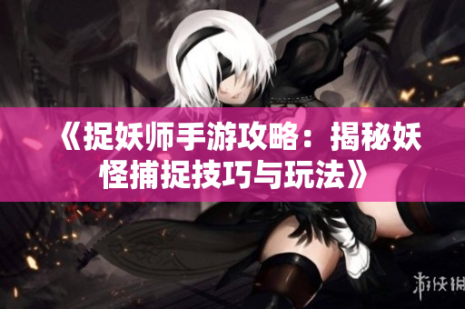 《捉妖师手游攻略：揭秘妖怪捕捉技巧与玩法》