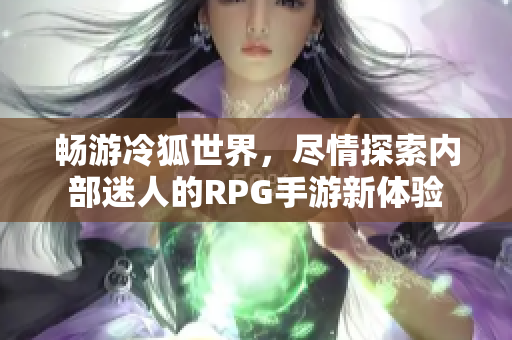 畅游冷狐世界，尽情探索内部迷人的RPG手游新体验