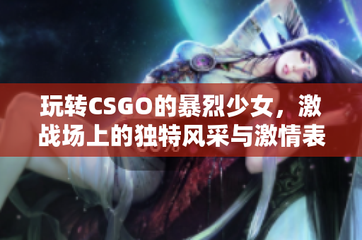 玩转CSGO的暴烈少女，激战场上的独特风采与激情表现