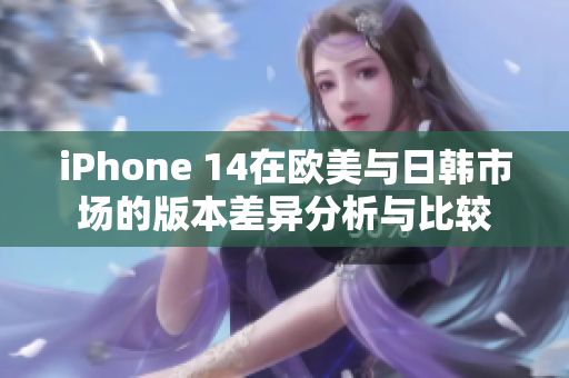 iPhone 14在欧美与日韩市场的版本差异分析与比较