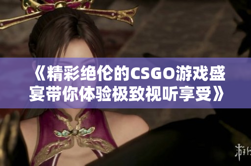 《精彩绝伦的CSGO游戏盛宴带你体验极致视听享受》