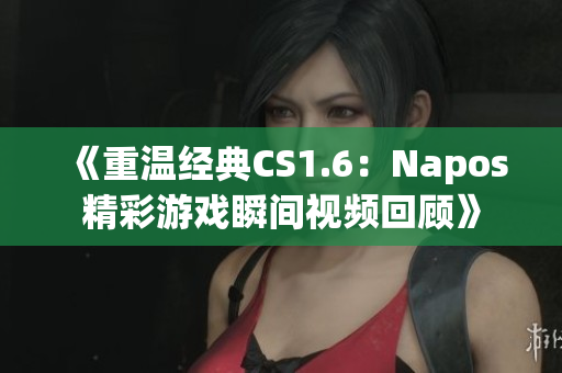 《重温经典CS1.6：Napos精彩游戏瞬间视频回顾》