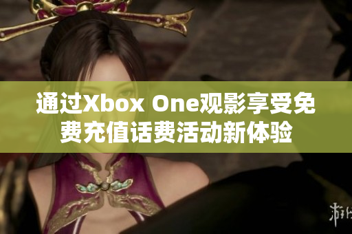 通过Xbox One观影享受免费充值话费活动新体验