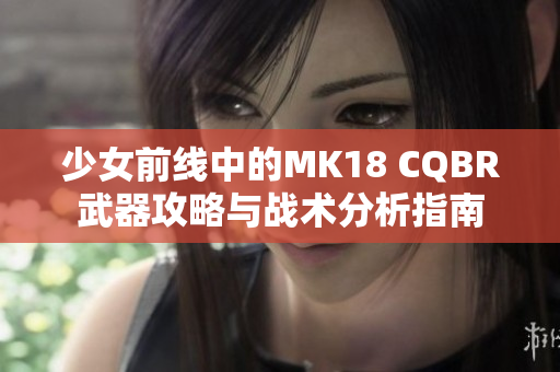 少女前线中的MK18 CQBR武器攻略与战术分析指南