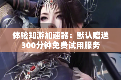 体验知游加速器：默认赠送300分钟免费试用服务