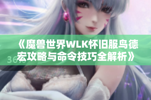 《魔兽世界WLK怀旧服鸟德宏攻略与命令技巧全解析》