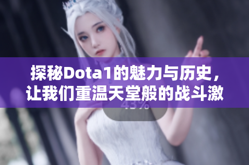 探秘Dota1的魅力与历史，让我们重温天堂般的战斗激情