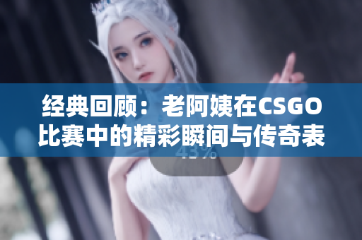 经典回顾：老阿姨在CSGO比赛中的精彩瞬间与传奇表现