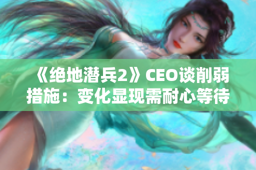 《绝地潜兵2》CEO谈削弱措施：变化显现需耐心等待