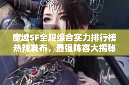 魔域SF全服综合实力排行榜热辣发布，最强阵容大揭秘！