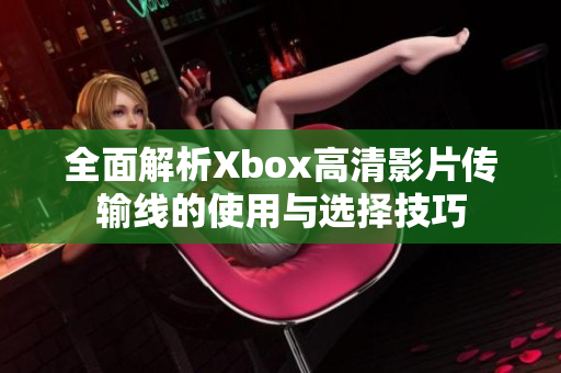 全面解析Xbox高清影片传输线的使用与选择技巧