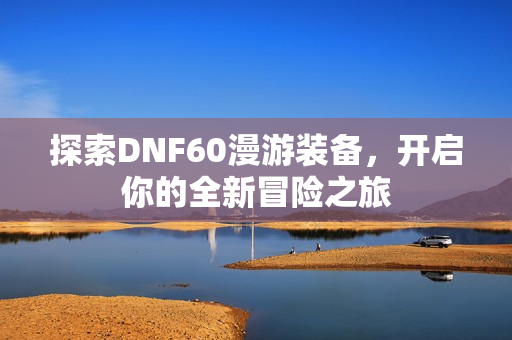 探索DNF60漫游装备，开启你的全新冒险之旅