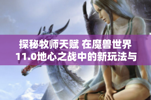 探秘牧师天赋 在魔兽世界11.0地心之战中的新玩法与策略