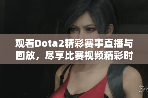 观看Dota2精彩赛事直播与回放，尽享比赛视频精彩时刻