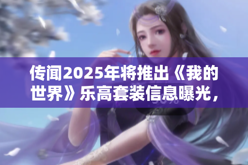 传闻2025年将推出《我的世界》乐高套装信息曝光，五款新产品亮相